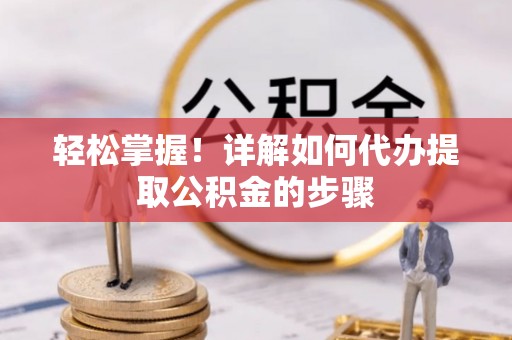 武夷山轻松掌握！详解如何代办提取公积金的步骤